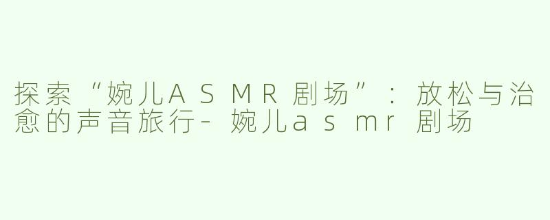 探索“婉儿ASMR剧场”：放松与治愈的声音旅行