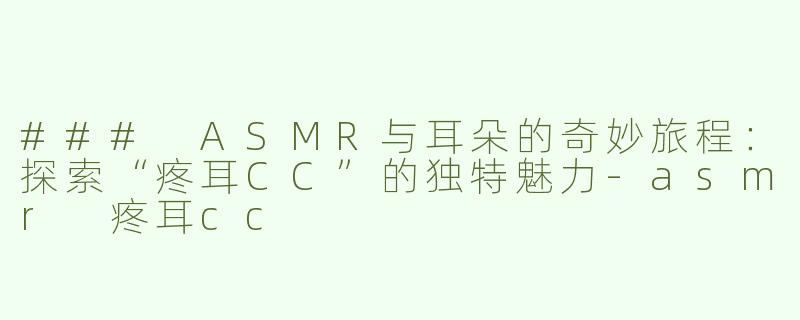 ### ASMR与耳朵的奇妙旅程：探索“疼耳CC”的独特魅力-asmr 疼耳cc