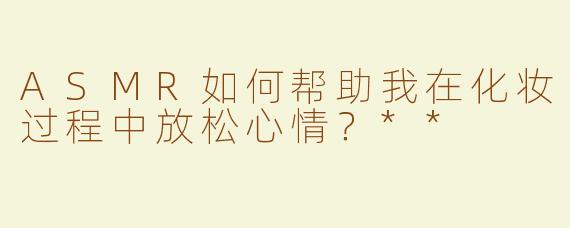 ASMR如何帮助我在化妆过程中放松心情？**