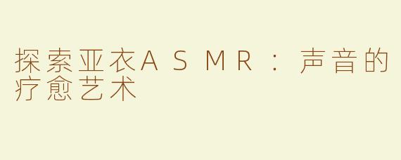 探索亚衣ASMR：声音的疗愈艺术