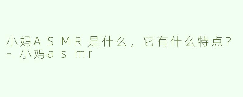 小妈ASMR是什么，它有什么特点？