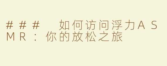 ### 如何访问浮力ASMR：你的放松之旅