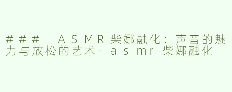### ASMR柴娜融化：声音的魅力与放松的艺术-asmr柴娜融化