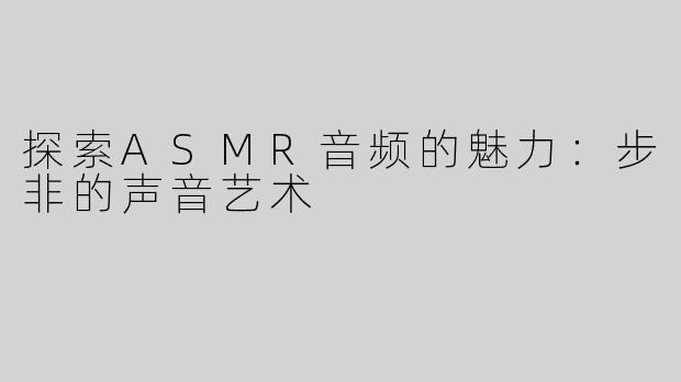 探索ASMR音频的魅力：步非的声音艺术