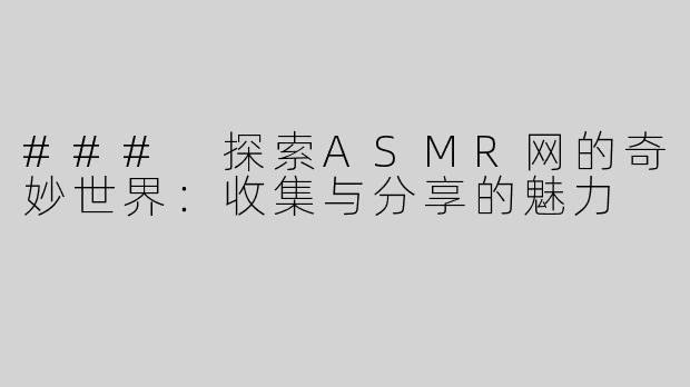 ### 探索ASMR网的奇妙世界：收集与分享的魅力