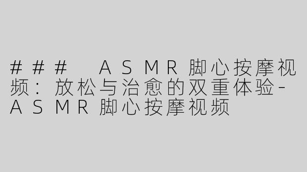 ### ASMR脚心按摩视频：放松与治愈的双重体验