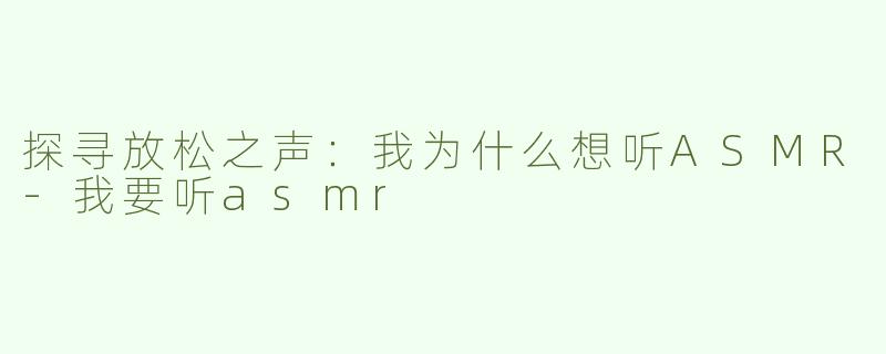 探寻放松之声：我为什么想听ASMR-我要听asmr