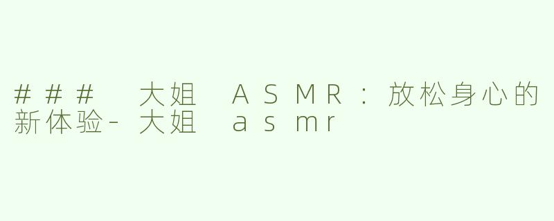 ### 大姐 ASMR：放松身心的新体验