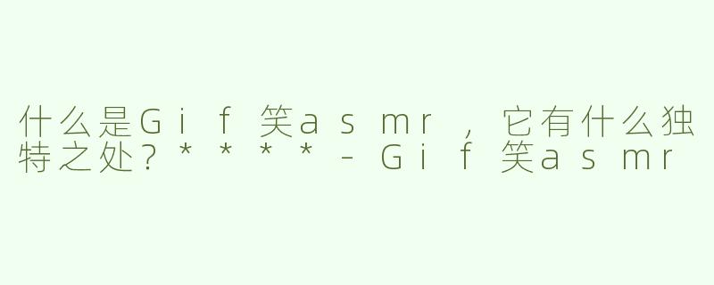 什么是Gif笑asmr，它有什么独特之处？****