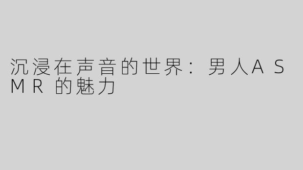 沉浸在声音的世界：男人ASMR的魅力