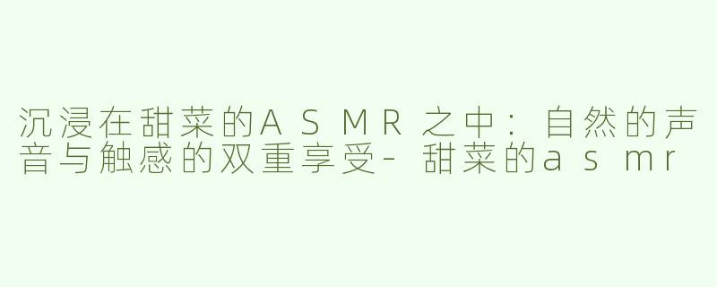 沉浸在甜菜的ASMR之中：自然的声音与触感的双重享受