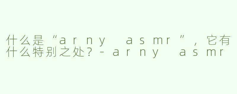 什么是“arny asmr”，它有什么特别之处？