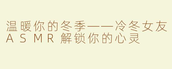 温暖你的冬季——冷冬女友ASMR解锁你的心灵
