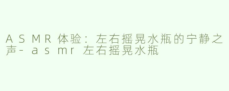 ASMR体验：左右摇晃水瓶的宁静之声-asmr左右摇晃水瓶
