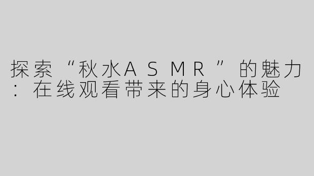 探索“秋水ASMR”的魅力：在线观看带来的身心体验