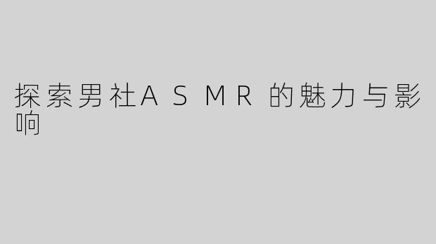 探索男社ASMR的魅力与影响