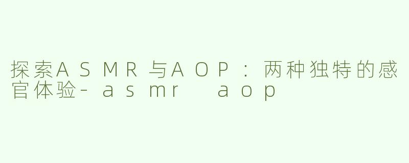 探索ASMR与AOP：两种独特的感官体验-asmr aop