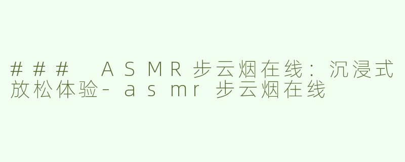 ### ASMR步云烟在线：沉浸式放松体验-asmr步云烟在线
