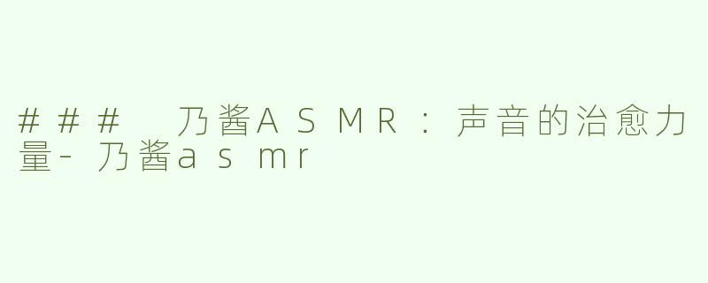 ### 乃酱ASMR：声音的治愈力量-乃酱asmr