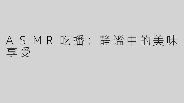 ASMR吃播：静谧中的美味享受