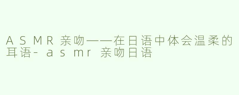 ASMR亲吻——在日语中体会温柔的耳语-asmr亲吻日语