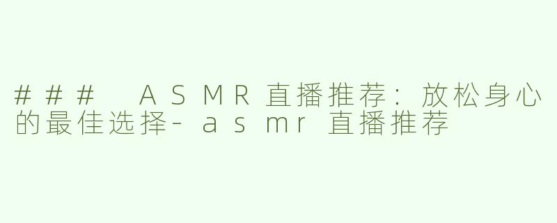 ### ASMR直播推荐：放松身心的最佳选择-asmr直播推荐