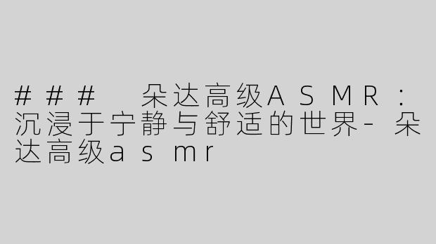 ### 朵达高级ASMR：沉浸于宁静与舒适的世界