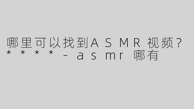 哪里可以找到ASMR视频？****