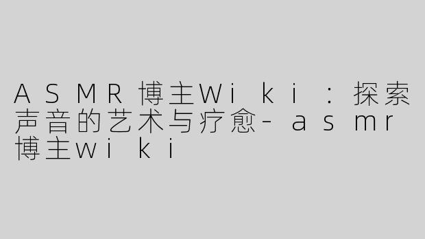 ASMR博主Wiki：探索声音的艺术与疗愈