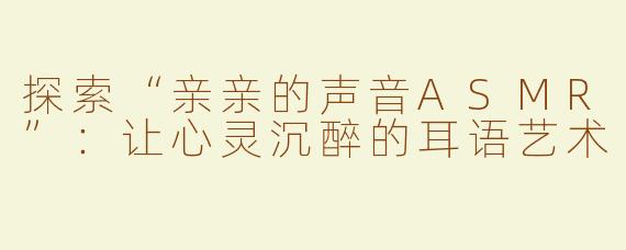 探索“亲亲的声音ASMR”：让心灵沉醉的耳语艺术