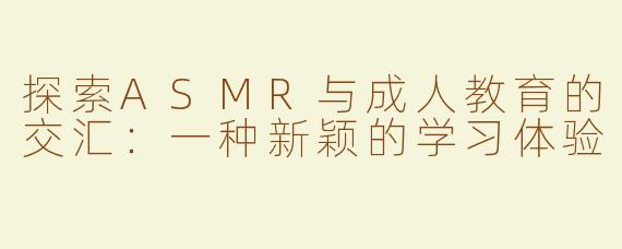 探索ASMR与成人教育的交汇：一种新颖的学习体验