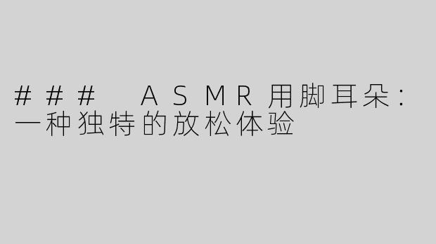 ### ASMR用脚耳朵：一种独特的放松体验