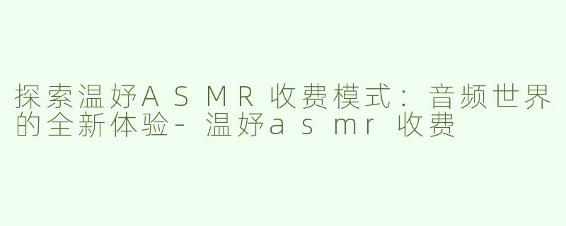 探索温妤ASMR收费模式：音频世界的全新体验-温妤asmr收费