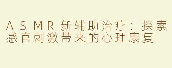 ASMR新辅助治疗：探索感官刺激带来的心理康复
