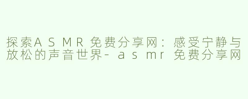 探索ASMR免费分享网：感受宁静与放松的声音世界-asmr免费分享网