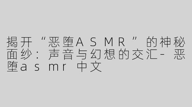 揭开“恶堕ASMR”的神秘面纱：声音与幻想的交汇