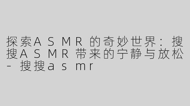 探索ASMR的奇妙世界：搜搜ASMR带来的宁静与放松-搜搜asmr