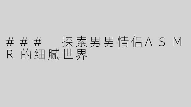 ### 探索男男情侣ASMR的细腻世界