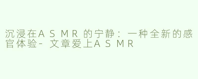 沉浸在ASMR的宁静：一种全新的感官体验-文章爱上ASMR
