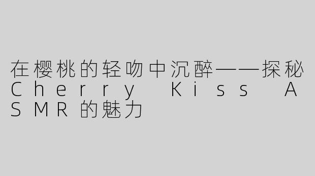 在樱桃的轻吻中沉醉——探秘Cherry Kiss ASMR的魅力