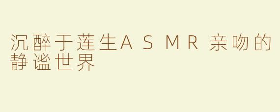 沉醉于莲生ASMR亲吻的静谧世界