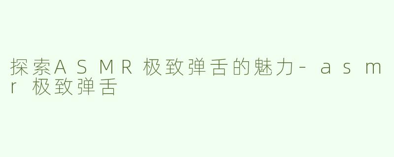 探索ASMR极致弹舌的魅力