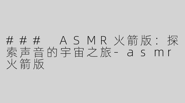 ### ASMR火箭版：探索声音的宇宙之旅-asmr火箭版