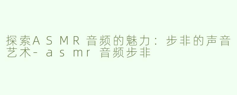 探索ASMR音频的魅力：步非的声音艺术