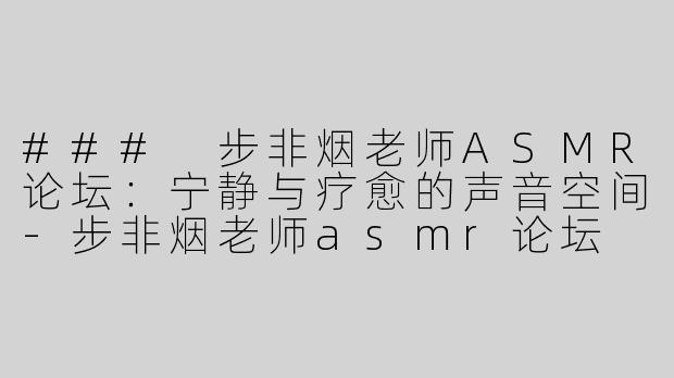 ### 步非烟老师ASMR论坛：宁静与疗愈的声音空间-步非烟老师asmr论坛