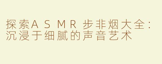探索ASMR步非烟大全：沉浸于细腻的声音艺术