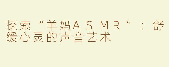 探索“羊妈ASMR”：舒缓心灵的声音艺术