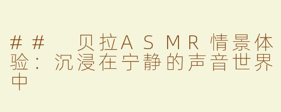 ## 贝拉ASMR情景体验：沉浸在宁静的声音世界中