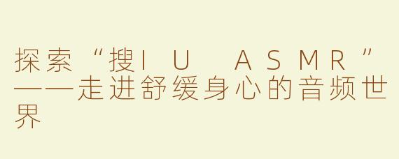 探索“搜IU ASMR”——走进舒缓身心的音频世界