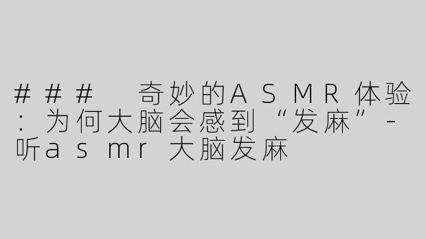 ### 奇妙的ASMR体验：为何大脑会感到“发麻”-听asmr大脑发麻